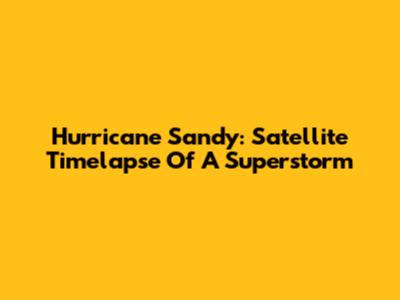 Hurricane Sandy: Satellite Timelapse Of A Superstorm