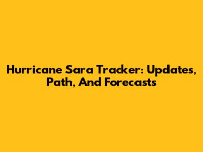 Hurricane Sara Tracker: Updates, Path, And Forecasts