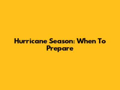 Hurricane Season: When To Prepare