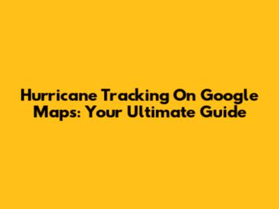 Hurricane Tracking On Google Maps: Your Ultimate Guide