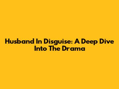 Husband In Disguise: A Deep Dive Into The Drama