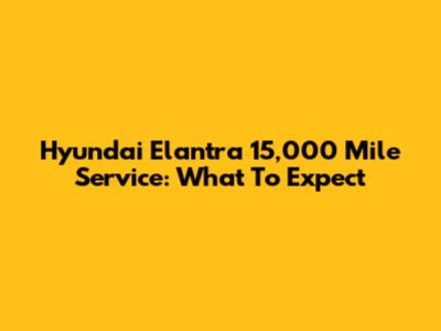 Hyundai Elantra 15,000 Mile Service: What To Expect