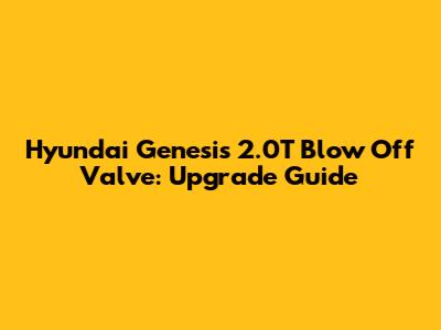 Hyundai Genesis 2.0T Blow Off Valve: Upgrade Guide