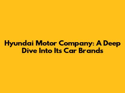 Hyundai Motor Company: A Deep Dive Into Its Car Brands