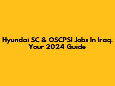 Hyundai SC & OSCPSI Jobs In Iraq: Your 2024 Guide