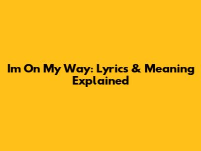 I'm On My Way: Lyrics & Meaning Explained