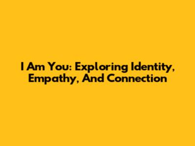 I Am You: Exploring Identity, Empathy, And Connection