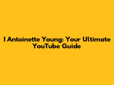 I Antoinette Young: Your Ultimate YouTube Guide