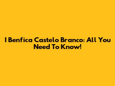 I Benfica Castelo Branco: All You Need To Know!