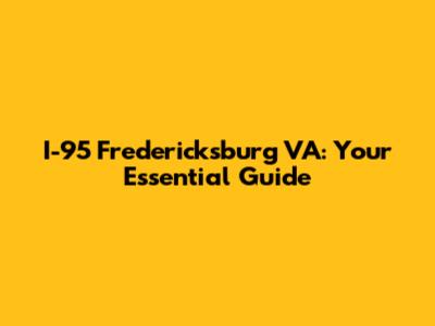 I-95 Fredericksburg VA: Your Essential Guide