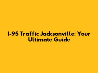 I-95 Traffic Jacksonville: Your Ultimate Guide