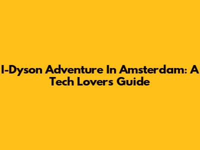 I-Dyson Adventure In Amsterdam: A Tech Lover's Guide