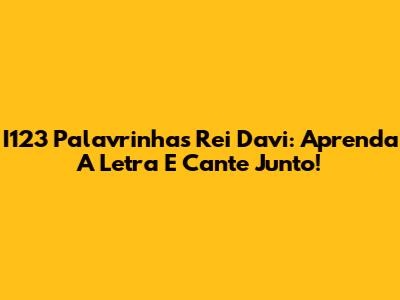 I123 Palavrinhas Rei Davi: Aprenda A Letra E Cante Junto!