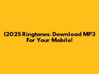 I2025 Ringtones: Download MP3 For Your Mobile!