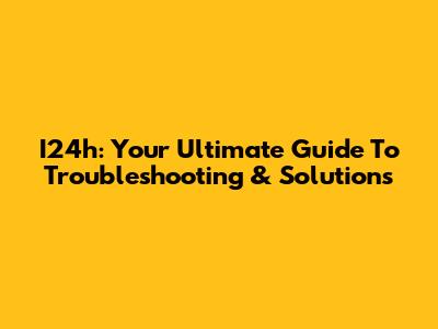I24h: Your Ultimate Guide To Troubleshooting & Solutions
