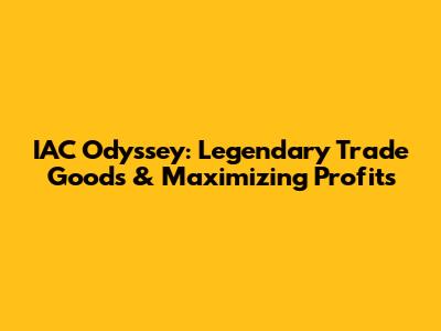 IAC Odyssey: Legendary Trade Goods & Maximizing Profits