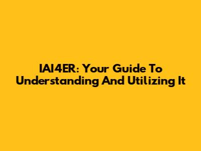 IAI4ER: Your Guide To Understanding And Utilizing It