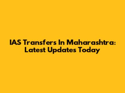 IAS Transfers In Maharashtra: Latest Updates Today