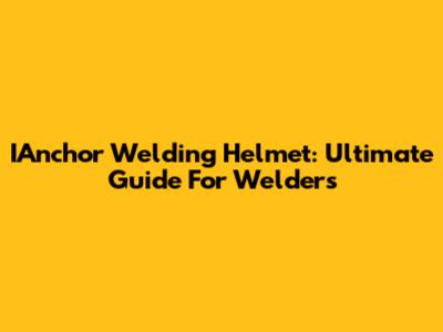 IAnchor Welding Helmet: Ultimate Guide For Welders