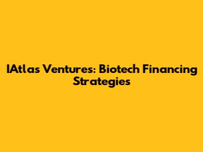 IAtlas Ventures: Biotech Financing Strategies