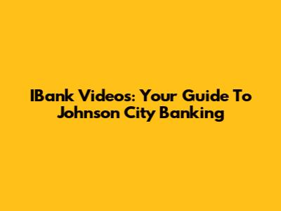 IBank Videos: Your Guide To Johnson City Banking