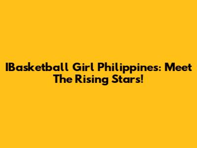 IBasketball Girl Philippines: Meet The Rising Stars!
