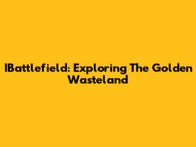 IBattlefield: Exploring The Golden Wasteland