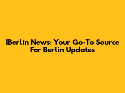 IBerlin News: Your Go-To Source For Berlin Updates
