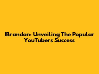 IBrandon: Unveiling The Popular YouTuber's Success