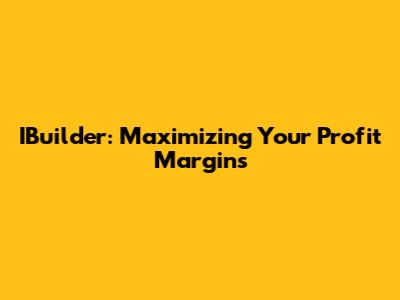 IBuilder: Maximizing Your Profit Margins