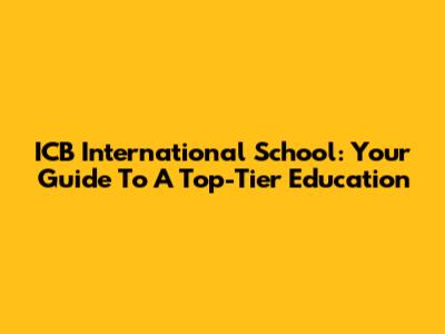 ICB International School: Your Guide To A Top-Tier Education
