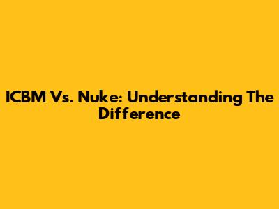 ICBM Vs. Nuke: Understanding The Difference