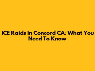 ICE Raids In Concord CA: What You Need To Know