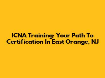 ICNA Training: Your Path To Certification In East Orange, NJ
