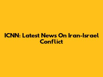 ICNN: Latest News On Iran-Israel Conflict