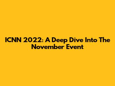 ICNN 2022: A Deep Dive Into The November Event