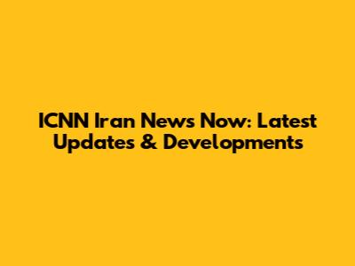 ICNN Iran News Now: Latest Updates & Developments
