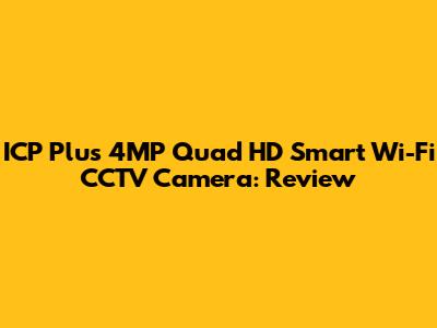 ICP Plus 4MP Quad HD Smart Wi-Fi CCTV Camera: Review