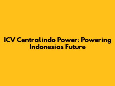 ICV Centralindo Power: Powering Indonesia's Future