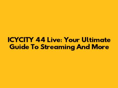 ICYCITY 44 Live: Your Ultimate Guide To Streaming And More