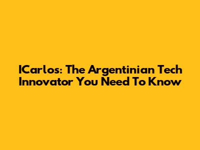 ICarlos: The Argentinian Tech Innovator You Need To Know