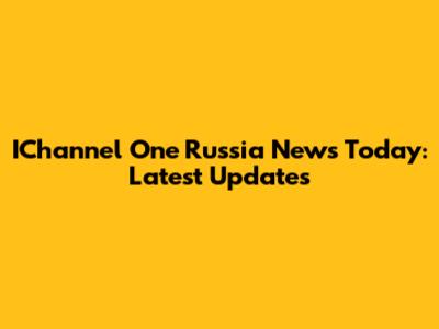 IChannel One Russia News Today: Latest Updates