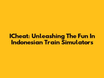 ICheat: Unleashing The Fun In Indonesian Train Simulators