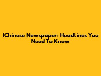 IChinese Newspaper: Headlines You Need To Know