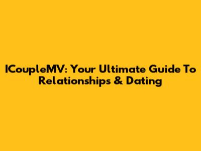 ICoupleMV: Your Ultimate Guide To Relationships & Dating