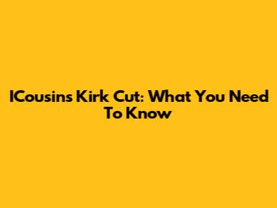 ICousins Kirk Cut: What You Need To Know