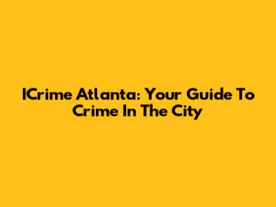 ICrime Atlanta: Your Guide To Crime In The City