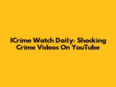 ICrime Watch Daily: Shocking Crime Videos On YouTube
