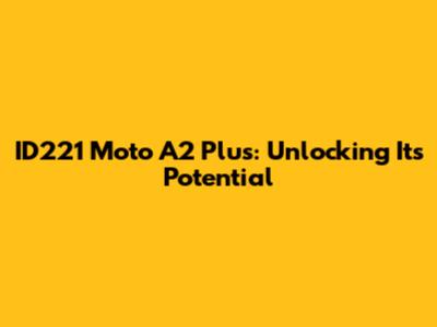 ID221 Moto A2 Plus: Unlocking Its Potential