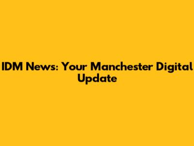 IDM News: Your Manchester Digital Update